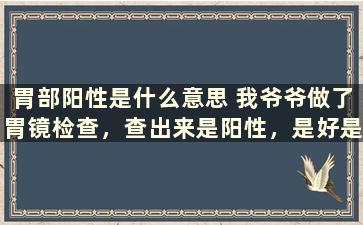 胃部阳性是什么意思 我爷爷做了胃镜检查，查出来是阳性，是好是坏是恶性肿瘤吗